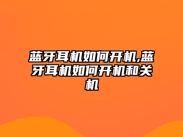 藍(lán)牙耳機(jī)如何開機(jī),藍(lán)牙耳機(jī)如何開機(jī)和關(guān)機(jī)