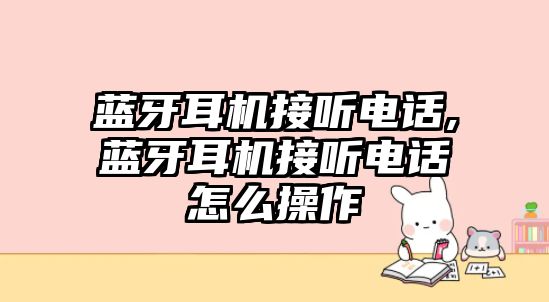藍(lán)牙耳機(jī)接聽(tīng)電話,藍(lán)牙耳機(jī)接聽(tīng)電話怎么操作
