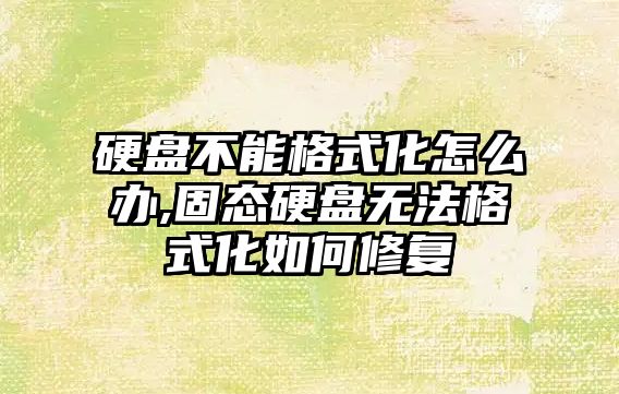 硬盤不能格式化怎么辦,固態(tài)硬盤無(wú)法格式化如何修復(fù)