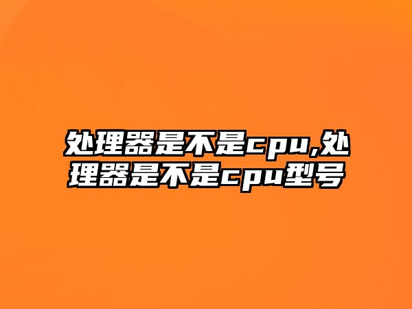 處理器是不是cpu,處理器是不是cpu型號(hào)